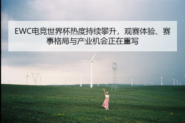 EWC电竞世界杯热度持续攀升，观赛体验、赛事格局与产业机会正在重写